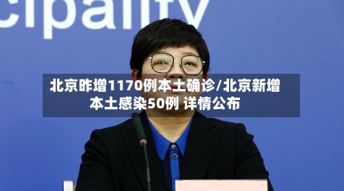 北京昨增1170例本土确诊/北京新增本土感染50例 详情公布