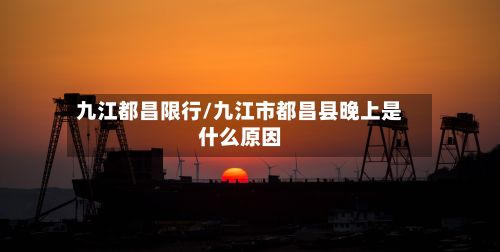 九江都昌限行/九江市都昌县晚上是什么原因-第2张图片