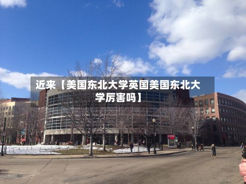 近来【美国东北大学英国美国东北大学厉害吗】