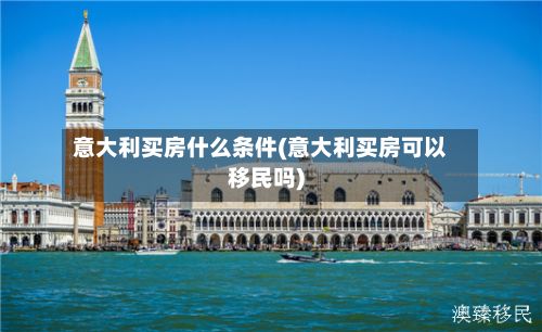 意大利买房什么条件(意大利买房可以移民吗)
