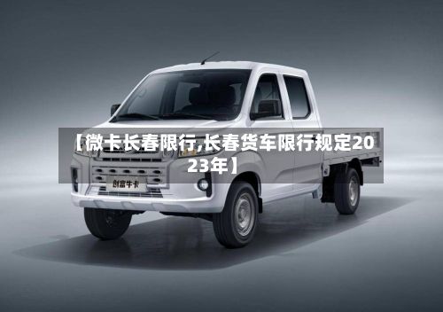 【微卡长春限行,长春货车限行规定2023年】