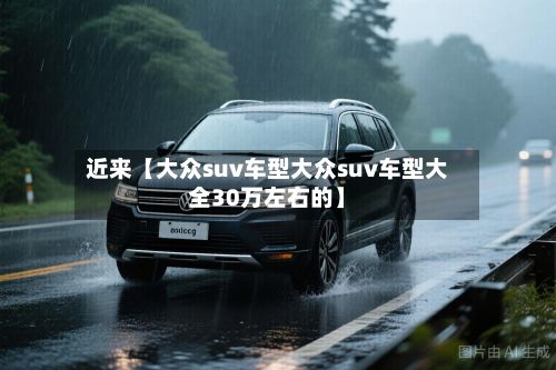 近来【大众suv车型大众suv车型大全30万左右的】