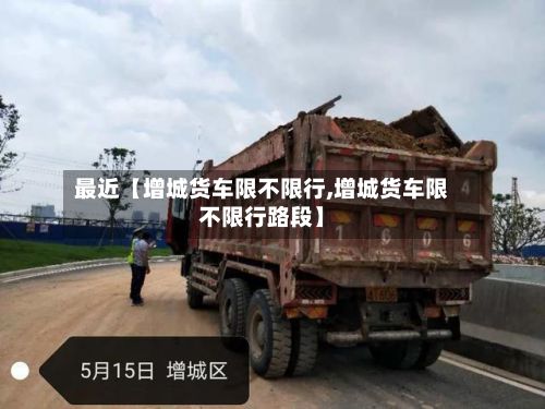 最近【增城货车限不限行,增城货车限不限行路段】
