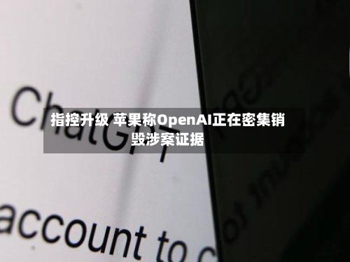 指控升级 苹果称OpenAI正在密集销毁涉案证据