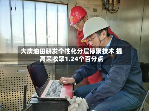 大庆油田研发个性化分层停聚技术 提高采收率1.24个百分点