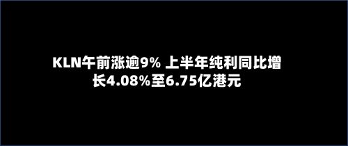 KLN午前涨逾9% 上半年纯利同比增长4.08%至6.75亿港元-第2张图片
