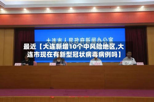 最近【大连新增10个中风险地区,大连市现在有新型冠状病毒病例吗】