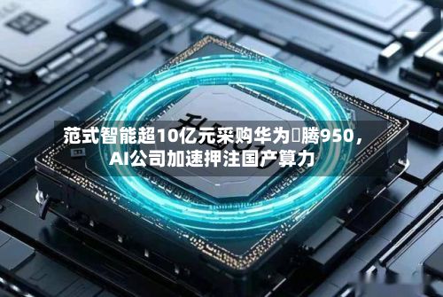 范式智能超10亿元采购华为昇腾950，AI公司加速押注国产算力-第3张图片
