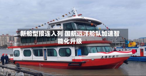 新船型接连入列 国航远洋船队加速智能化升级-第2张图片