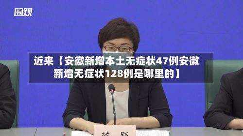 近来【安徽新增本土无症状47例安徽新增无症状128例是哪里的】