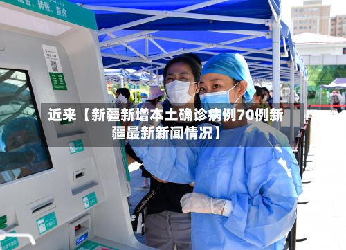 近来【新疆新增本土确诊病例70例新疆最新新闻情况】