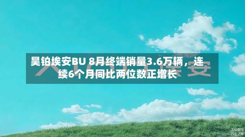 昊铂埃安BU 8月终端销量3.6万辆,连续6个月同比两位数正增长