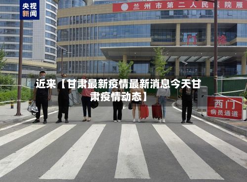 近来【甘肃最新疫情最新消息今天甘肃疫情动态】