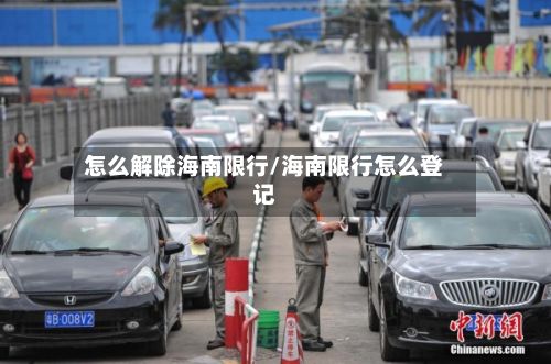 怎么解除海南限行/海南限行怎么登记