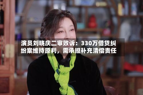 演员刘晓庆二审败诉：330万借贷纠纷案维持原判	，需承担补充清偿责任-第3张图片