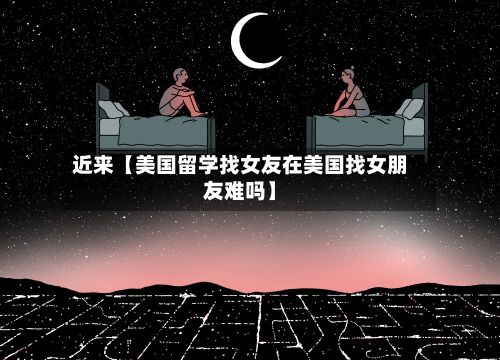 近来【美国留学找女友在美国找女朋友难吗】-第2张图片