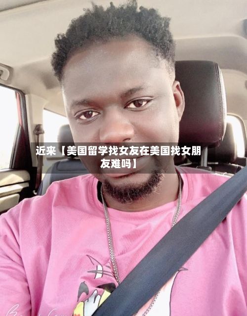 近来【美国留学找女友在美国找女朋友难吗】