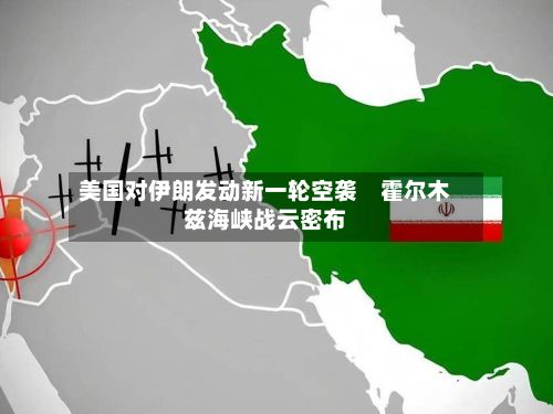 美国对伊朗发动新一轮空袭 霍尔木兹海峡战云密布