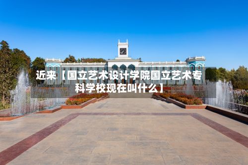 近来【国立艺术设计学院国立艺术专科学校现在叫什么】-第2张图片