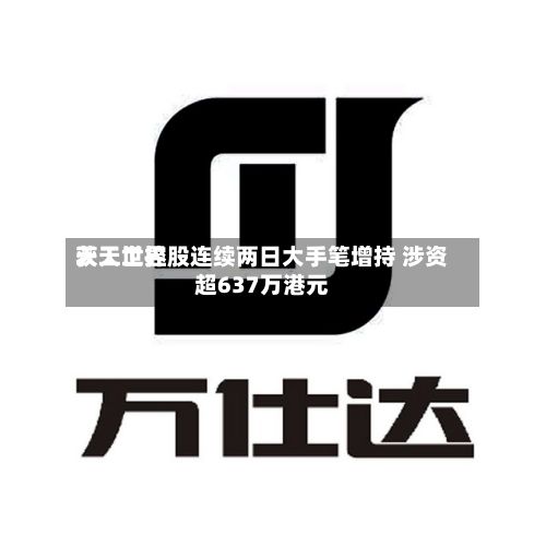 天工世界获天工控股连续两日大手笔增持 涉资超637万港元-第3张图片