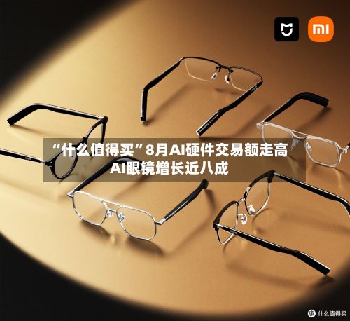 “什么值得买”8月AI硬件交易额走高 AI眼镜增长近八成
