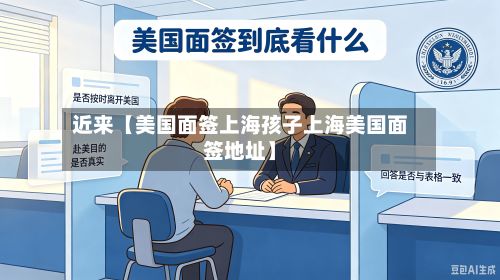 近来【美国面签上海孩子上海美国面签地址】