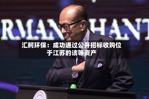 汇舸环保：成功通过公开招标收购位于江苏的该等资产-第1张图片