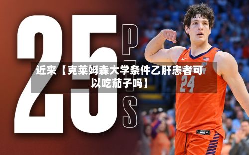 近来【克莱姆森大学条件乙肝患者可以吃茄子吗】