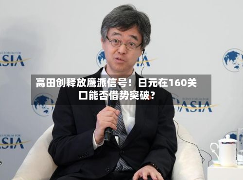 高田创释放鹰派信号!日元在160关口能否借势突破?-第2张图片