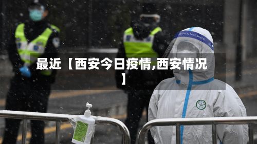 最近【西安今日疫情,西安情况】