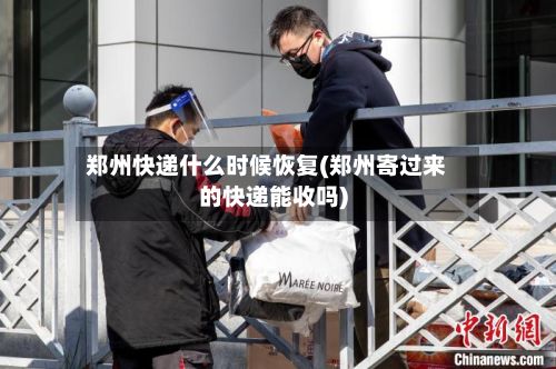 郑州快递什么时候恢复(郑州寄过来的快递能收吗)