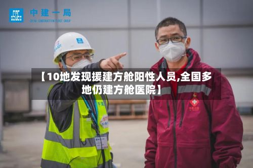 【10地发现援建方舱阳性人员,全国多地仍建方舱医院】-第2张图片