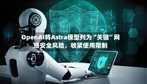 OpenAI将Astra模型列为“关键”网络安全风险	，收紧使用限制-第3张图片