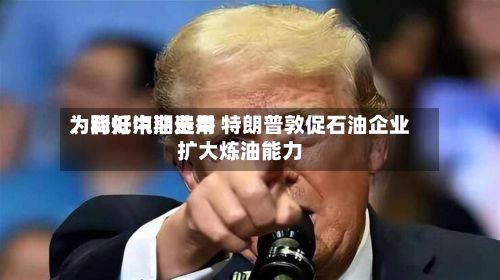 为降低汽油费用
、利好中期选举 特朗普敦促石油企业扩大炼油能力