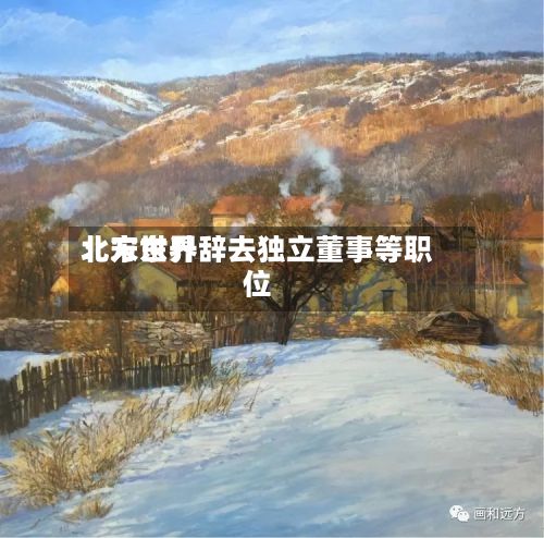 北方世界
:宋东升辞去独立董事等职位