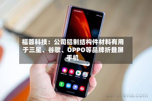 福蓉科技:公司铝制结构件材料有用于三星、谷歌、OPPO等品牌折叠屏手机