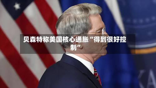 贝森特称美国核心通胀“得到很好控制	”-第2张图片