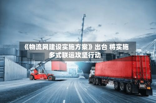 《物流网建设实施方案》出台 将实施多式联运攻坚行动-第2张图片