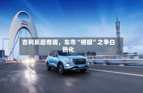吉利反超奇瑞，车市“榜眼”之争白热化