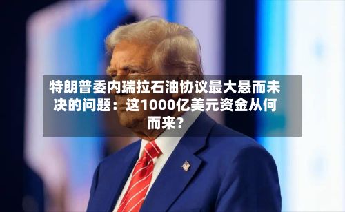 特朗普委内瑞拉石油协议最大悬而未决的问题：这1000亿美元资金从何而来？