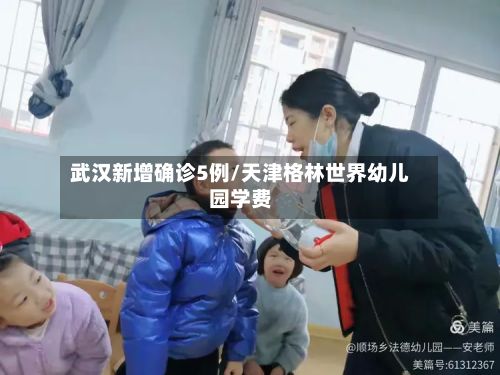 武汉新增确诊5例/天津格林世界幼儿园学费
