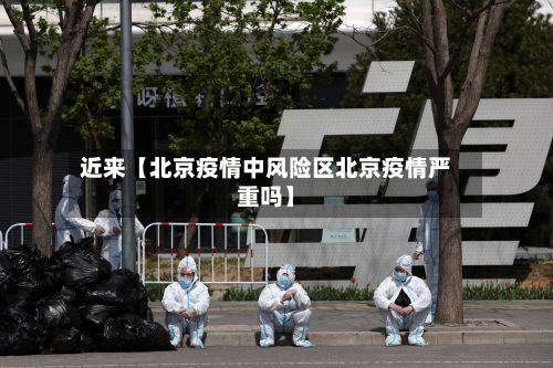 近来【北京疫情中风险区北京疫情严重吗】