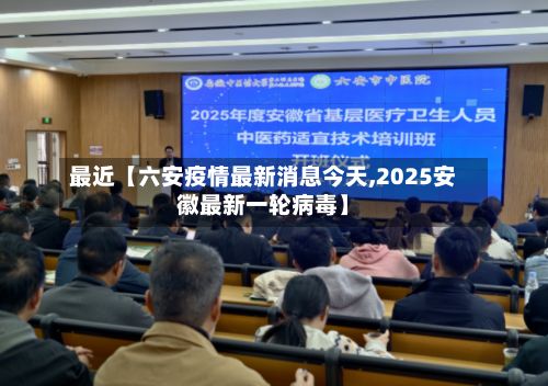 最近【六安疫情最新消息今天,2025安徽最新一轮病毒】-第2张图片