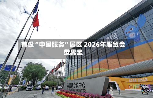 首设“中国服务”展区 2026年服贸会世界
范儿足