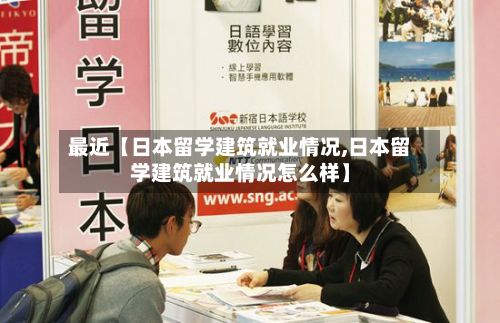 最近【日本留学建筑就业情况,日本留学建筑就业情况怎么样】