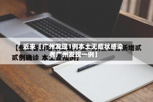 近来【广州发现1例本土无症状感染者广州发现一例】-第2张图片