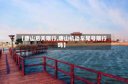 【唐山后天限行,唐山机动车尾号限行吗】