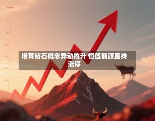 培育钻石概念异动拉升 恒盛能源直线涨停-第2张图片