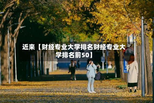 近来【财经专业大学排名财经专业大学排名前50】