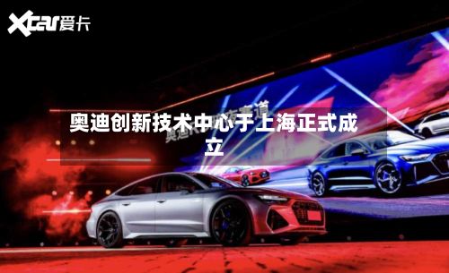 奥迪创新技术中心于上海正式成立